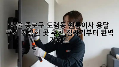 서울 종로구 도렴동 원룸이사 용달 후기: 저렴한 곳 추천! 짐싸기부터 완벽 가이드 ✨