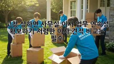 고창 상하면 사무실 이사, 업무 연속성 확보하기! 저렴한 이사 견적 비교는 필수! ✨